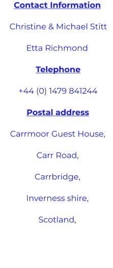 Contact Information  Christine & Michael Stitt Etta Richmond  Telephone   +44 (0) 1479 841244   Postal address  Carrmoor Guest House,   Carr Road,   Carrbridge,   Inverness shire,  Scotland,
